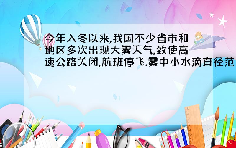 今年入冬以来,我国不少省市和地区多次出现大雾天气,致使高速公路关闭,航班停飞.雾中小水滴直径范围是