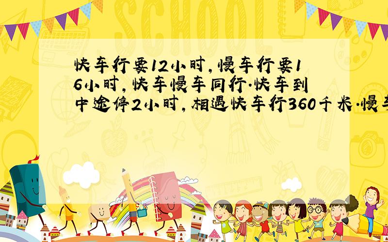 快车行要12小时,慢车行要16小时,快车慢车同行.快车到中途停2小时,相遇快车行360千米.慢车每小时行?千米