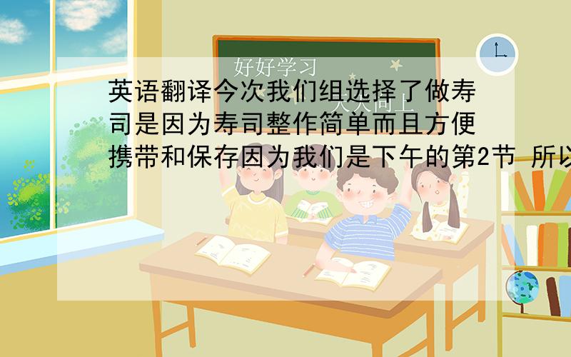 英语翻译今次我们组选择了做寿司是因为寿司整作简单而且方便携带和保存因为我们是下午的第2节 所以我们必须考虑食物是易保存和