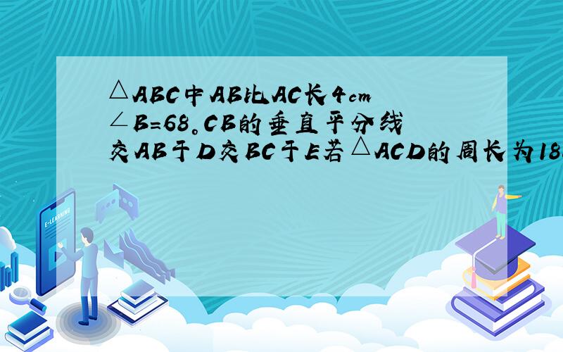 △ABC中AB比AC长4cm∠B=68°CB的垂直平分线交AB于D交BC于E若△ACD的周长为18cm则AB= AC=