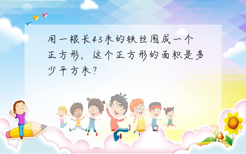 用一根长45米的铁丝围成一个正方形，这个正方形的面积是多少平方米？