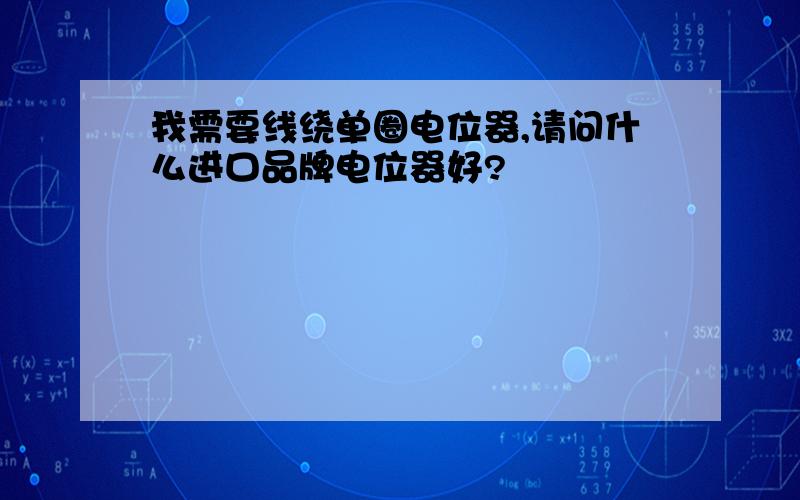 我需要线绕单圈电位器,请问什么进口品牌电位器好?