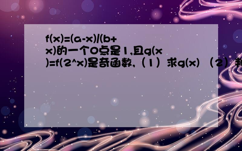 f(x)=(a-x)/(b+x)的一个0点是1,且g(x)=f(2^x)是奇函数,（1）求g(x) （2）判断函数g x