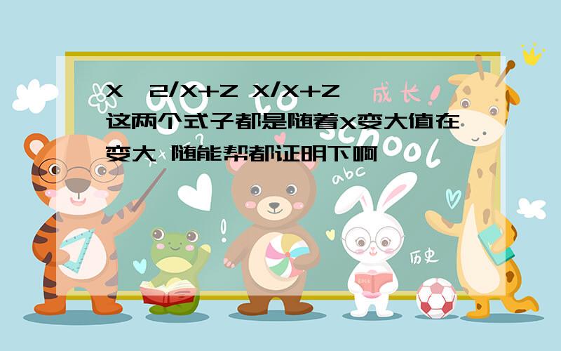 X^2/X+Z X/X+Z 这两个式子都是随着X变大值在变大 随能帮都证明下啊