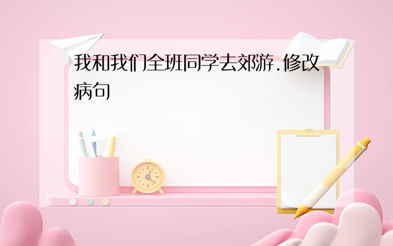 我和我们全班同学去郊游.修改病句