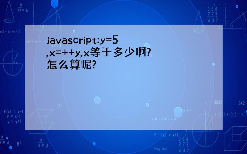 javascript:y=5,x=++y,x等于多少啊?怎么算呢?