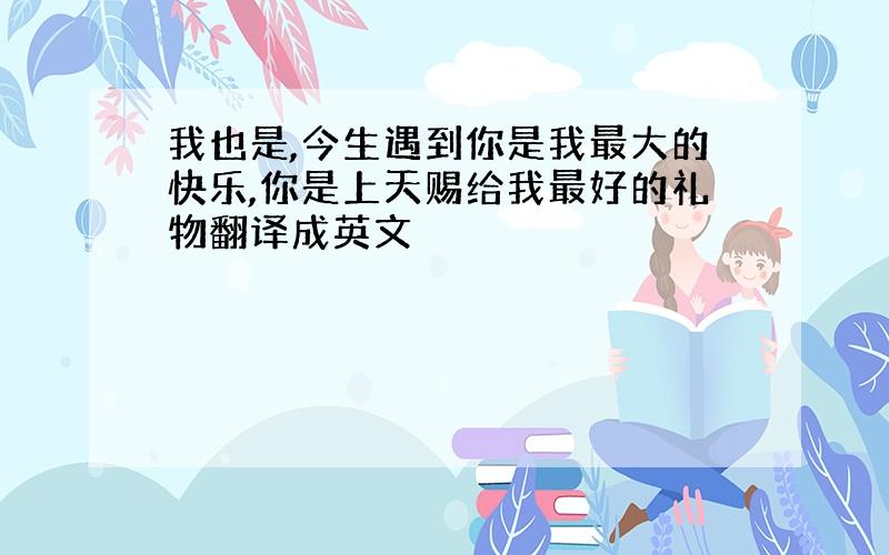 我也是,今生遇到你是我最大的快乐,你是上天赐给我最好的礼物翻译成英文