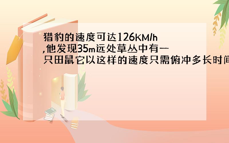 猎豹的速度可达126KM/h,他发现35m远处草丛中有一只田鼠它以这样的速度只需俯冲多长时间就能逮到田鼠?