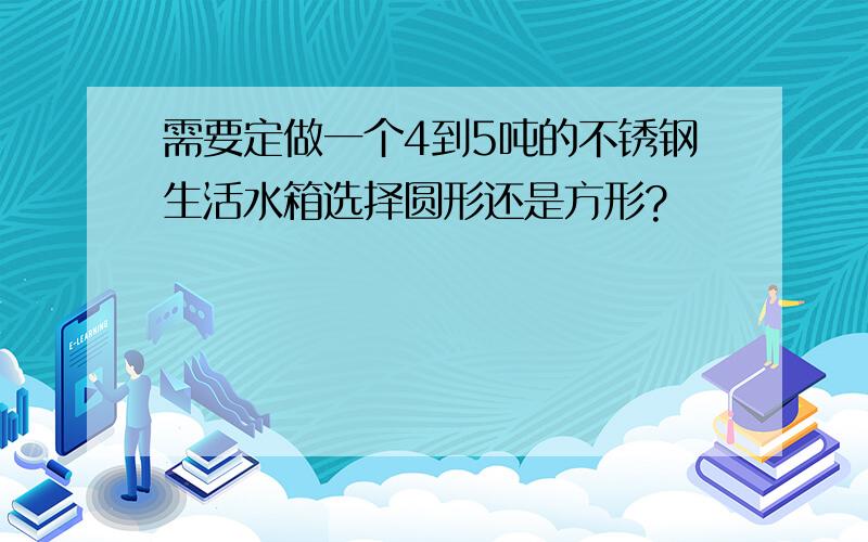 需要定做一个4到5吨的不锈钢生活水箱选择圆形还是方形?