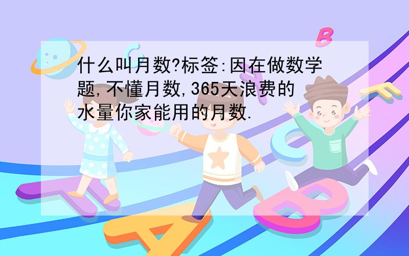 什么叫月数?标签:因在做数学题,不懂月数,365天浪费的水量你家能用的月数.