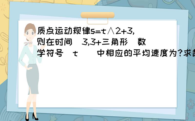 质点运动规律s=t∧2+3,则在时间(3,3+三角形(数学符号)t ) 中相应的平均速度为?求超完整过程,