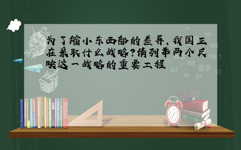 为了缩小东西部的差异,我国正在采取什么战略?请列举两个反映这一战略的重要工程