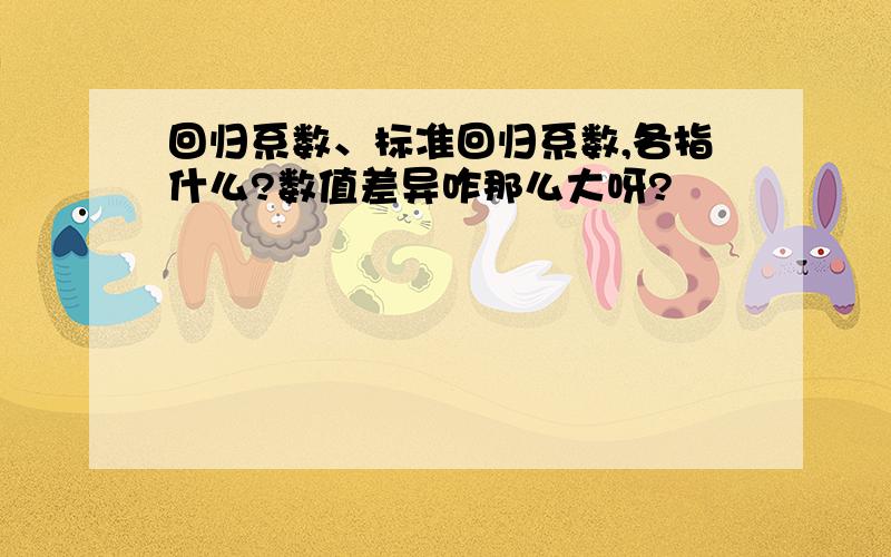 回归系数、标准回归系数,各指什么?数值差异咋那么大呀?