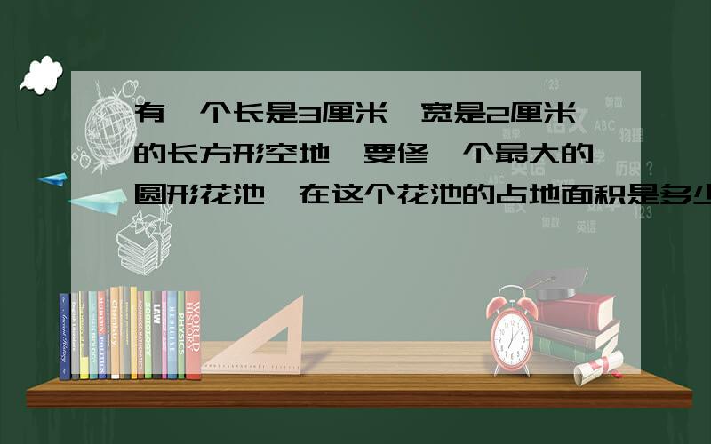 有一个长是3厘米,宽是2厘米的长方形空地,要修一个最大的圆形花池,在这个花池的占地面积是多少平方米?