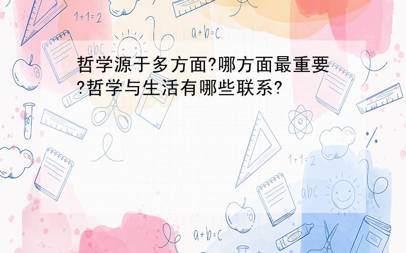 哲学源于多方面?哪方面最重要?哲学与生活有哪些联系?