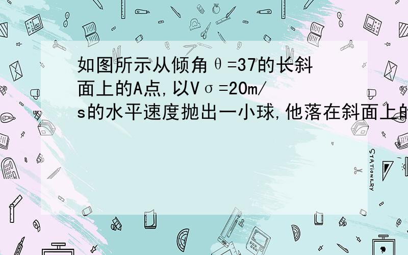 如图所示从倾角θ=37的长斜面上的A点,以Vσ=20m/s的水平速度抛出一小球,他落在斜面上的B点,求：在运动过程中小球