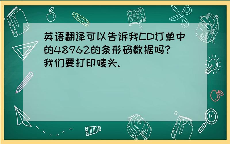 英语翻译可以告诉我CD订单中的48962的条形码数据吗?我们要打印唛头.