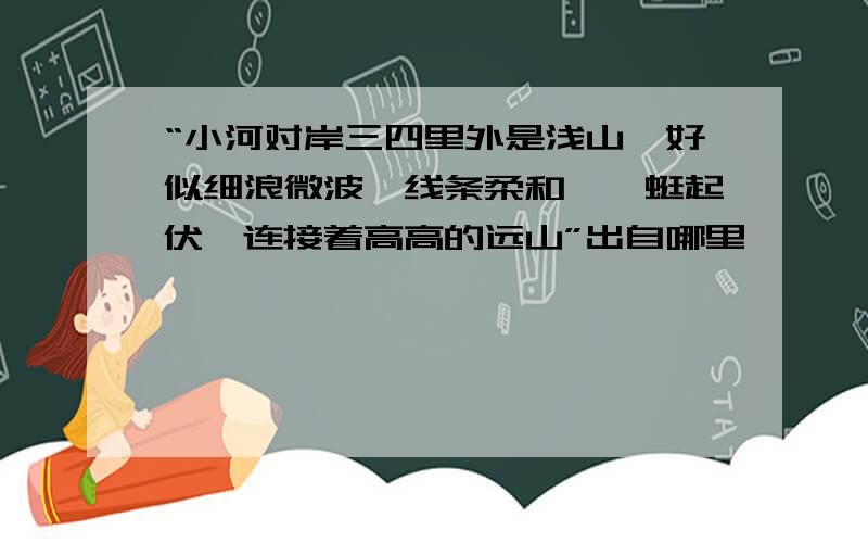 “小河对岸三四里外是浅山,好似细浪微波,线条柔和,蜿蜒起伏,连接着高高的远山”出自哪里