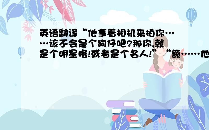 英语翻译“他拿着相机来拍你……该不会是个狗仔吧?那你,就是个明星咯!或者是个名人!”“额……他是……”“呵呵,跟你开个玩