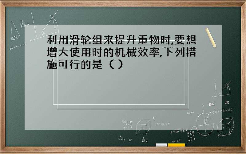 利用滑轮组来提升重物时,要想增大使用时的机械效率,下列措施可行的是（ ）