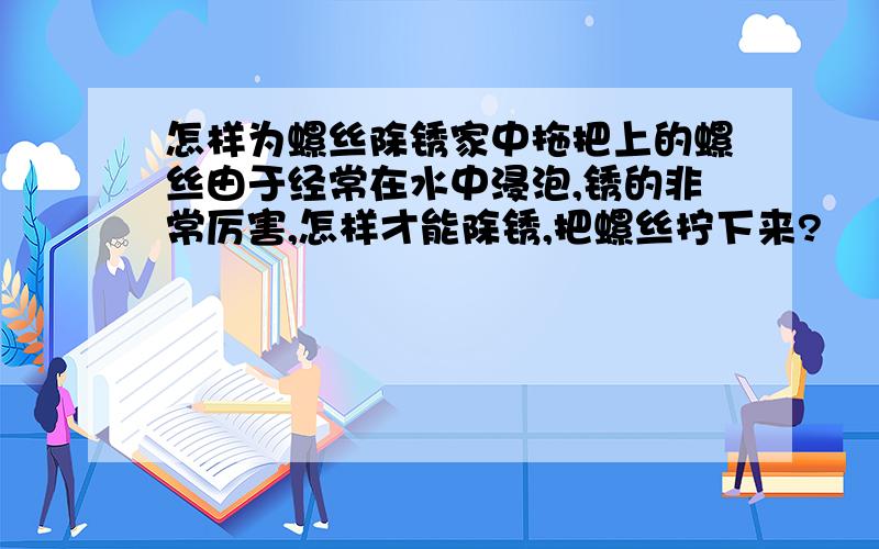 怎样为螺丝除锈家中拖把上的螺丝由于经常在水中浸泡,锈的非常厉害,怎样才能除锈,把螺丝拧下来?