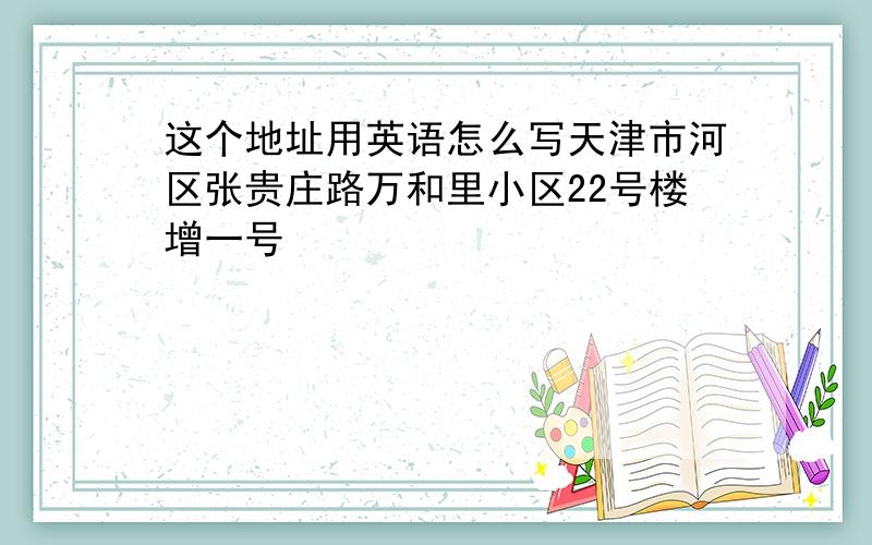 这个地址用英语怎么写天津市河区张贵庄路万和里小区22号楼增一号