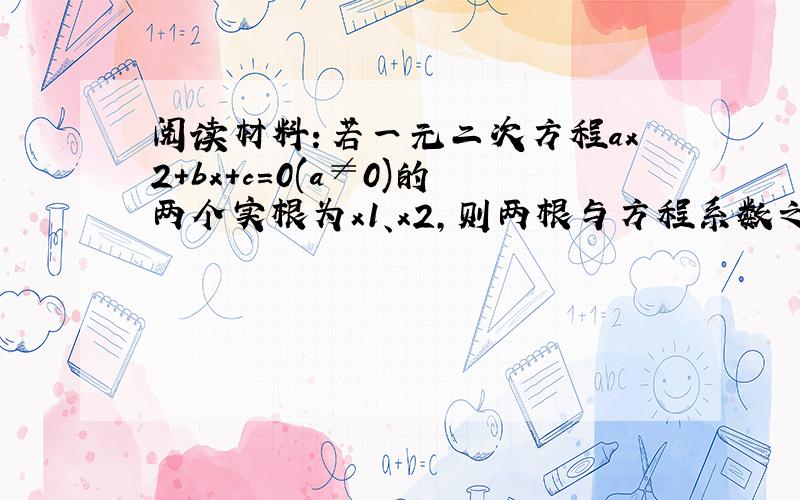 阅读材料：若一元二次方程ax2+bx+c=0(a≠0)的两个实根为x1、x2，则两根与方程系数之间有如下关系：x1+x2