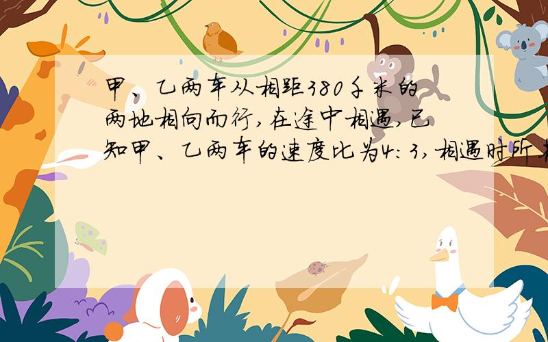 甲、乙两车从相距380千米的两地相向而行,在途中相遇,已知甲、乙两车的速度比为4:3,相遇时所花费的时间为5：6,求相遇