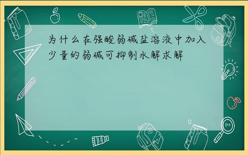 为什么在强酸弱碱盐溶液中加入少量的弱碱可抑制水解求解