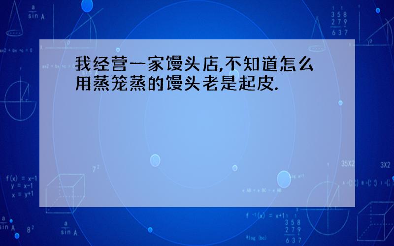 我经营一家馒头店,不知道怎么用蒸笼蒸的馒头老是起皮.