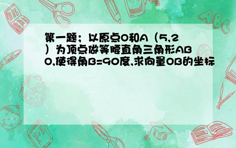 第一题；以原点O和A（5,2）为顶点做等腰直角三角形ABO,使得角B=90度,求向量OB的坐标