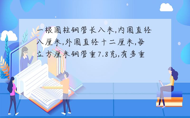 一根圆柱钢管长八米,内圆直径八厘米,外圆直径十二厘米,每立方厘米钢管重7.8克,有多重