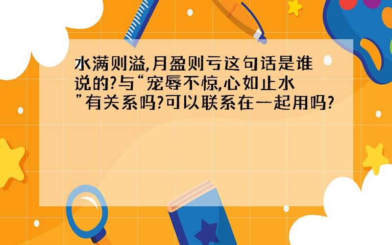 水满则溢,月盈则亏这句话是谁说的?与“宠辱不惊,心如止水”有关系吗?可以联系在一起用吗?