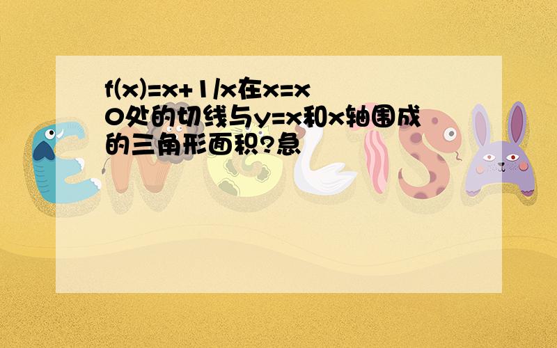 f(x)=x+1/x在x=x0处的切线与y=x和x轴围成的三角形面积?急