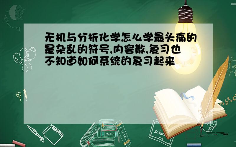 无机与分析化学怎么学最头痛的是杂乱的符号,内容散,复习也不知道如何系统的复习起来