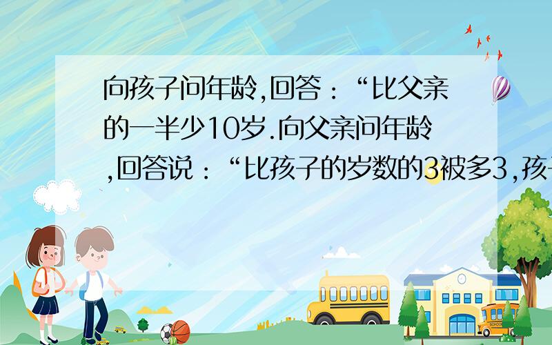 向孩子问年龄,回答：“比父亲的一半少10岁.向父亲问年龄,回答说：“比孩子的岁数的3被多3,孩子年龄是几岁?