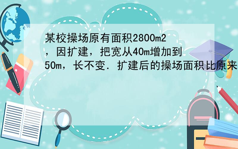 某校操场原有面积2800m2，因扩建，把宽从40m增加到50m，长不变．扩建后的操场面积比原来增加多少m2？