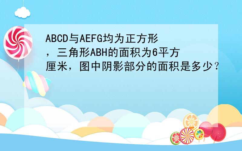 ABCD与AEFG均为正方形，三角形ABH的面积为6平方厘米，图中阴影部分的面积是多少？