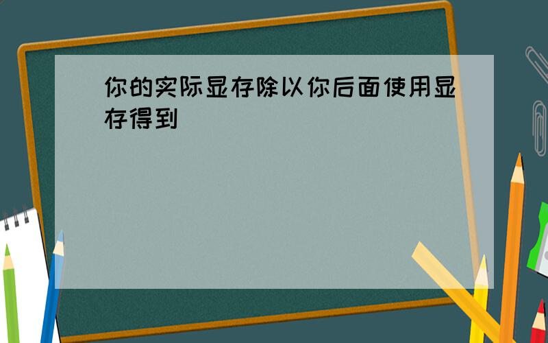 你的实际显存除以你后面使用显存得到