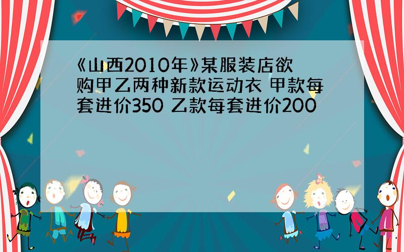 《山西2010年》某服装店欲购甲乙两种新款运动衣 甲款每套进价350 乙款每套进价200