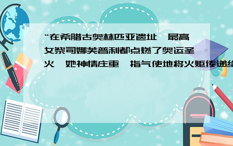 “在希腊古奥林匹亚遗址,最高女祭司娜芙普利都点燃了奥运圣火,她神情庄重颐指气使地将火炬传递给了第一个火炬手亚历山大”用在