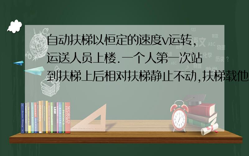 自动扶梯以恒定的速度v运转,运送人员上楼.一个人第一次站到扶梯上后相对扶梯静止不动,扶梯载他上楼过程