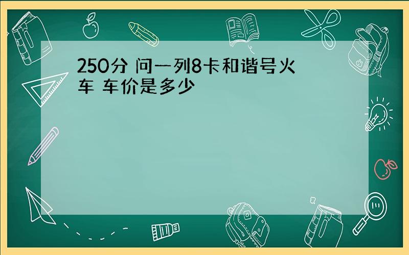 250分 问一列8卡和谐号火车 车价是多少