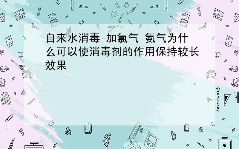 自来水消毒 加氯气 氨气为什么可以使消毒剂的作用保持较长效果