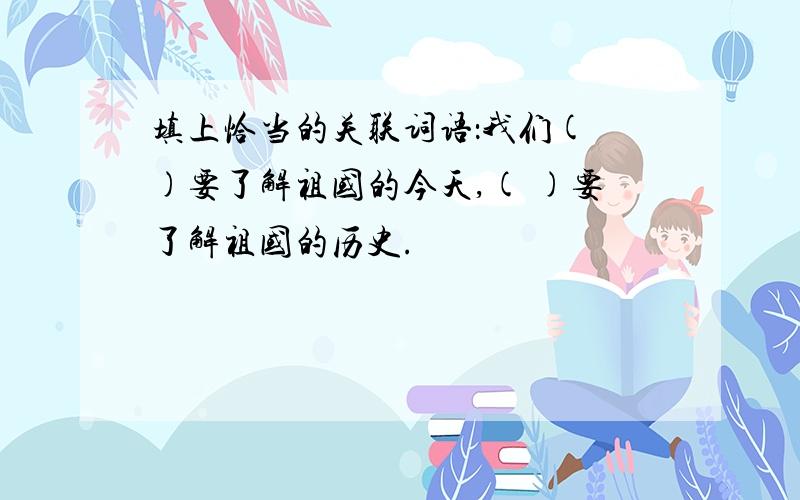 填上恰当的关联词语：我们( )要了解祖国的今天,( )要了解祖国的历史.