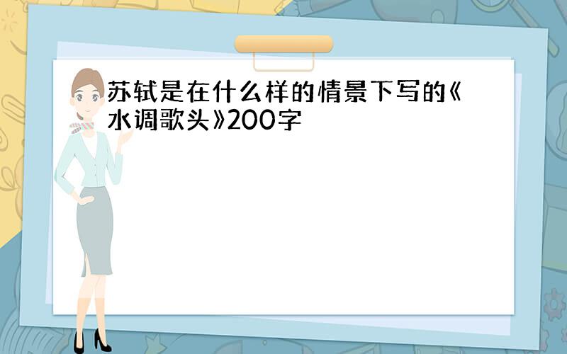 苏轼是在什么样的情景下写的《水调歌头》200字