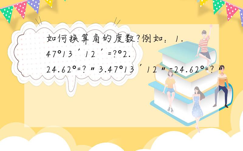 如何换算角的度数?例如：1.47°13′12′=?°2.24.62°=?〃3.47°13′12〃-24.62°=?〃