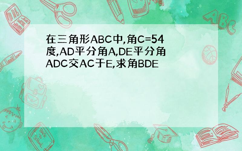 在三角形ABC中,角C=54度,AD平分角A,DE平分角ADC交AC于E,求角BDE