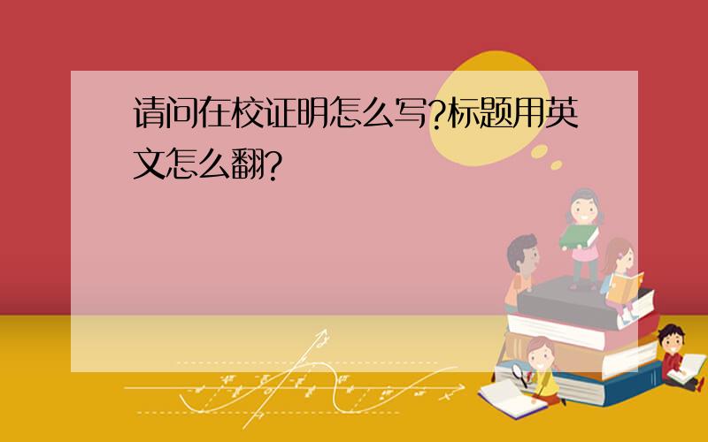 请问在校证明怎么写?标题用英文怎么翻?