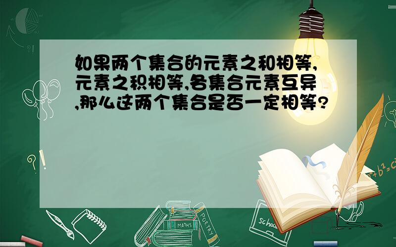 如果两个集合的元素之和相等,元素之积相等,各集合元素互异,那么这两个集合是否一定相等?